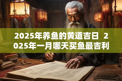 2025年养鱼的黄道吉日  2025年一月哪天买鱼最吉利