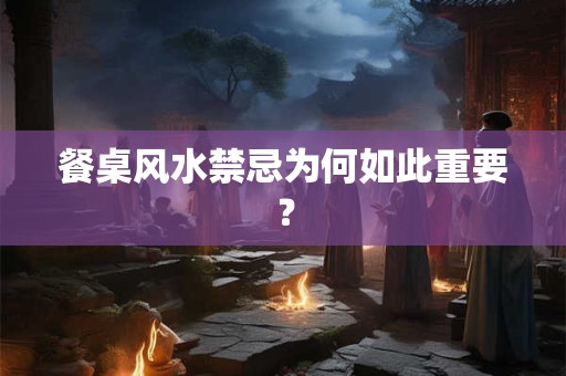 餐桌风水禁忌为何如此重要？