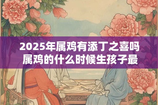 2025年属鸡有添丁之喜吗 属鸡的什么时候生孩子最好