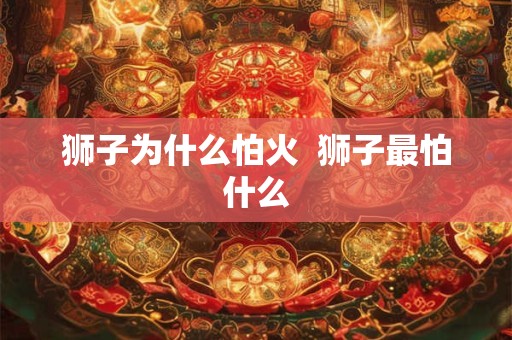 狮子为什么怕火  狮子最怕什么