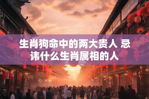 生肖狗命中的两大贵人 忌讳什么生肖属相的人