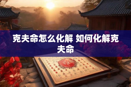 克夫命怎么化解 如何化解克夫命 克夫命怎么化解 如何化解克夫命