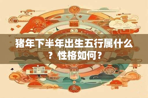 猪年下半年出生五行属什么？性格如何？