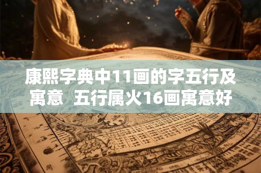 康熙字典中11画的字五行及寓意  五行属火16画寓意好的字