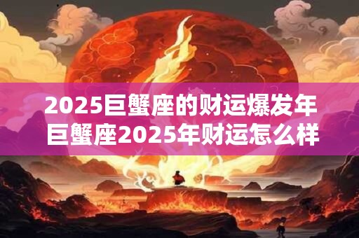 2025巨蟹座的财运爆发年 巨蟹座2025年财运怎么样