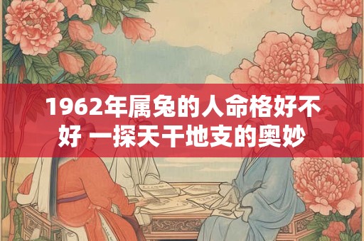 1962年属兔的人命格好不好 一探天干地支的奥妙