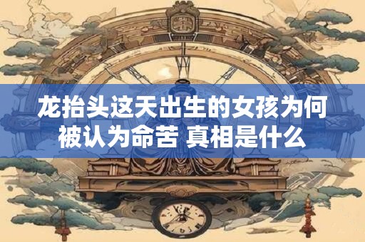 龙抬头这天出生的女孩为何被认为命苦 真相是什么