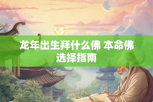 龙年出生拜什么佛 本命佛选择指南