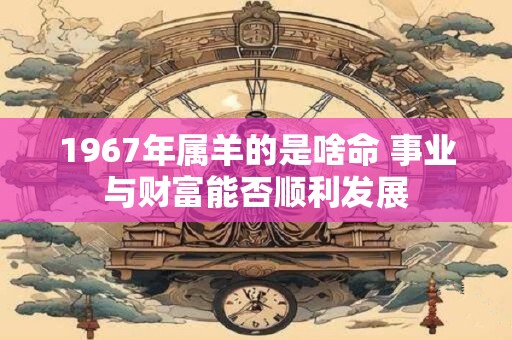 1967年属羊的是啥命 事业与财富能否顺利发展