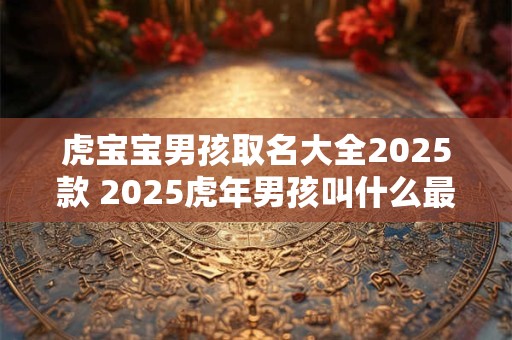 虎宝宝男孩取名大全2026款 2026虎年男孩叫什么最好最吉利