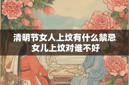 清明节女人上坟有什么禁忌 女儿上坟对谁不好 清明节女人上坟有什么禁忌 女儿上坟对谁不好