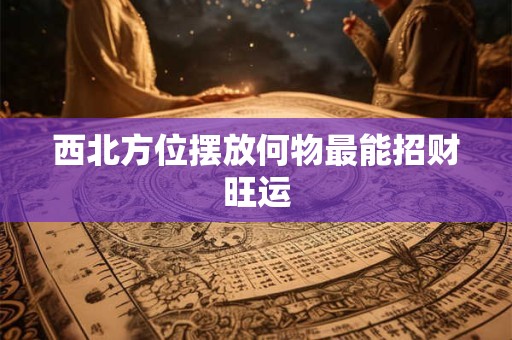 西北方位摆放何物最能招财旺运