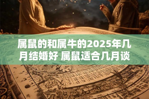 属鼠的和属牛的2025年几月结婚好 属鼠适合几月谈恋爱 属鼠的和属牛的2025年几月结婚好 属鼠适合几月谈恋爱