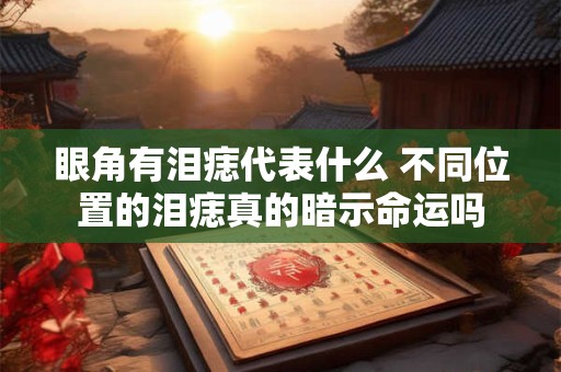 眼角有泪痣代表什么 不同位置的泪痣真的暗示命运吗 眼角有泪痣代表什么 不同位置的泪痣真的暗示命运吗