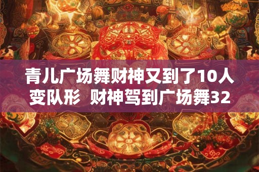 青儿广场舞财神又到了10人变队形  财神驾到广场舞32步糖豆