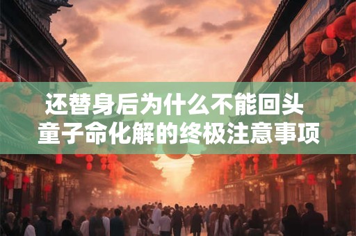 还替身后为什么不能回头 童子命化解的终极注意事项