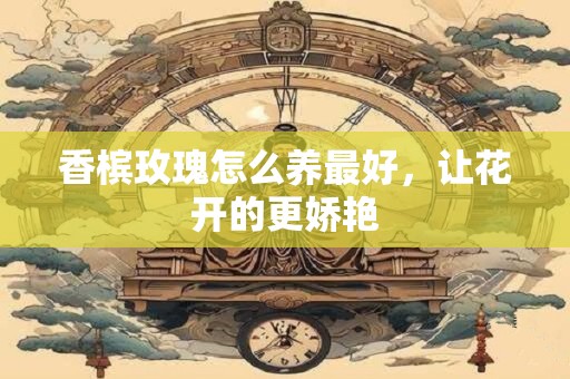 香槟玫瑰怎么养最好,让花开的更娇艳 香槟玫瑰怎么养最好,让花开的更娇艳