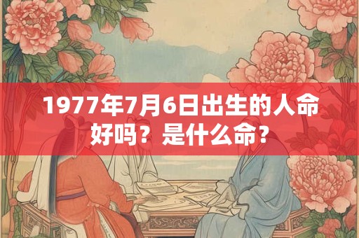 1977年7月6日出生的人命好吗？是什么命？