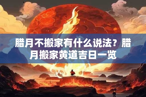 腊月不搬家有什么说法？腊月搬家黄道吉日一览