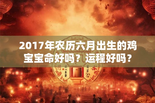 2017年农历六月出生的鸡宝宝命好吗？运程好吗？