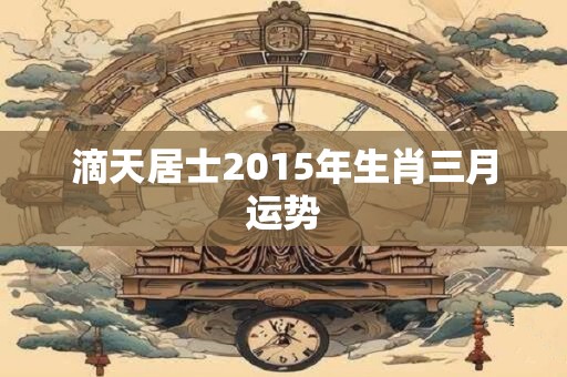 滴天居士2015年生肖三月运势 滴天居士2015年生肖三月运势