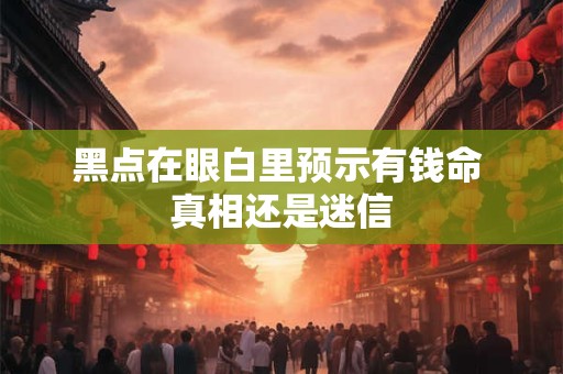 黑点在眼白里预示有钱命 真相还是迷信