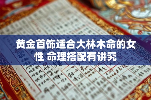 黄金首饰适合大林木命的女性 命理搭配有讲究 黄金首饰适合大林木命的女性 命理搭配有讲究