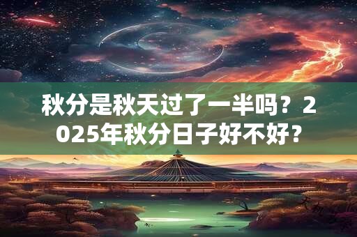 秋分是秋天过了一半吗？2025年秋分日子好不好？