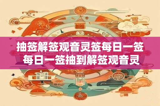 抽签解签观音灵签每日一签 每日一签抽到解签观音灵签吉凶如何