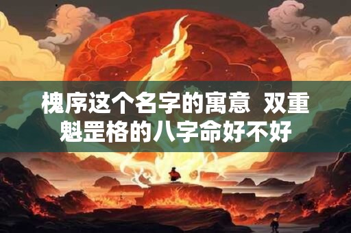 槐序这个名字的寓意  双重魁罡格的八字命好不好