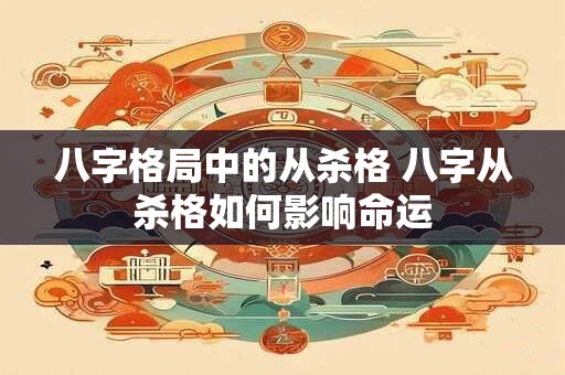八字格局中的从杀格 八字从杀格如何影响命运