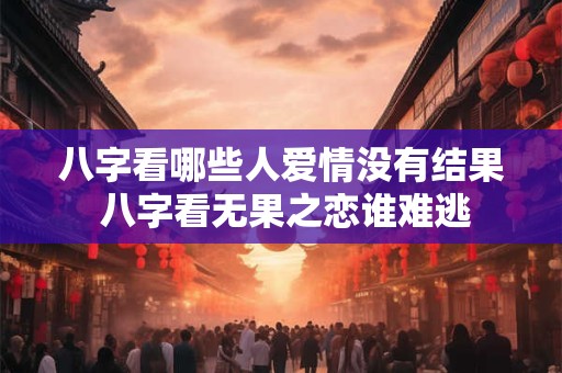 八字看哪些人爱情没有结果 八字看无果之恋谁难逃