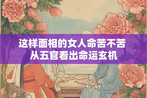 这样面相的女人命苦不苦 从五官看出命运玄机