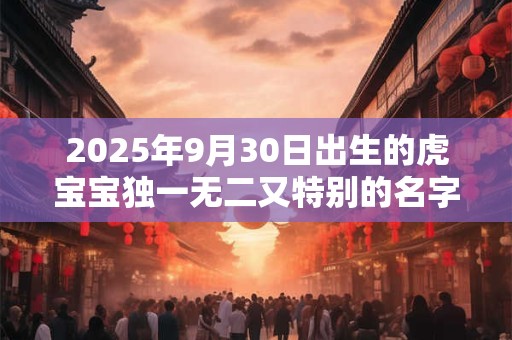 2025年9月30日出生的虎宝宝独一无二又特别的名字大全