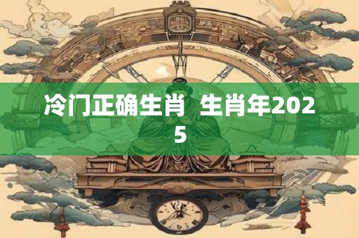 冷门正确生肖  生肖年2025