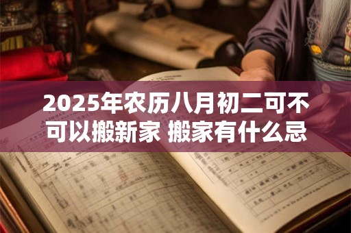 2025年农历八月初二可不可以搬新家 搬家有什么忌讳 2025年农历八月初二可不可以搬新家 搬家有什么忌讳