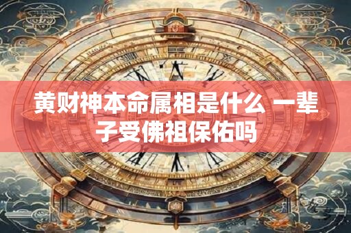 黄财神本命属相是什么 一辈子受佛祖保佑吗 黄财神本命属相是什么 一辈子受佛祖保佑吗