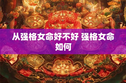 从强格女命好不好 强格女命如何 从强格女命好不好 强格女命如何