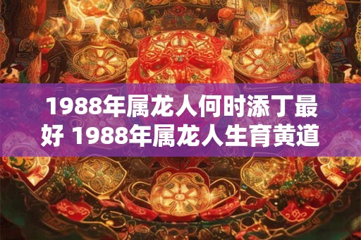 1988年属龙人何时添丁最好 1988年属龙人生育黄道吉日