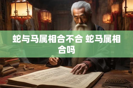 蛇与马属相合不合 蛇马属相合吗