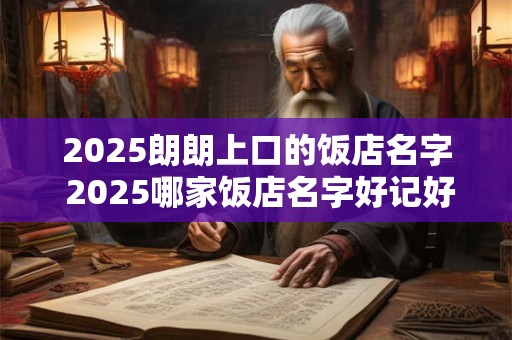 2025朗朗上口的饭店名字 2025哪家饭店名字好记好念