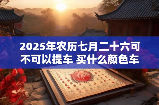 2025年农历七月二十六可不可以提车 买什么颜色车最旺