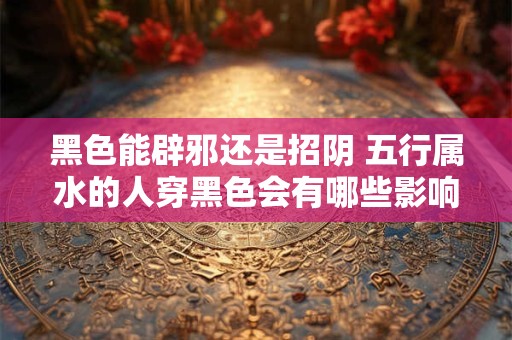 黑色能辟邪还是招阴 五行属水的人穿黑色会有哪些影响