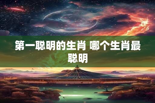 第一聪明的生肖 哪个生肖最聪明