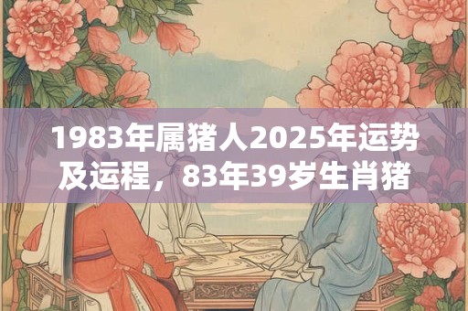 1983年属猪人2025年运势及运程，83年39岁生肖猪2025年运势