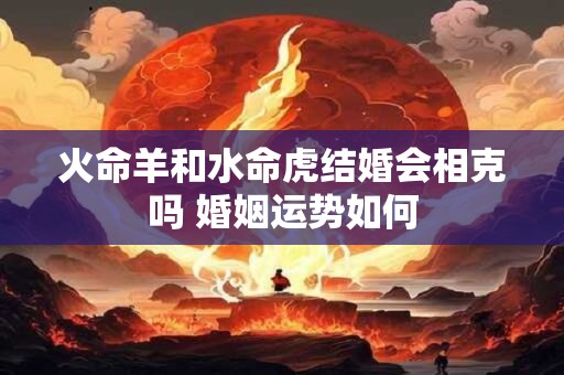 火命羊和水命虎结婚会相克吗 婚姻运势如何