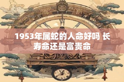 1953年属蛇的人命好吗 长寿命还是富贵命