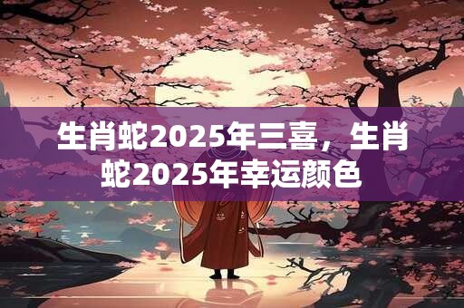 生肖蛇2025年三喜，生肖蛇2025年幸运颜色