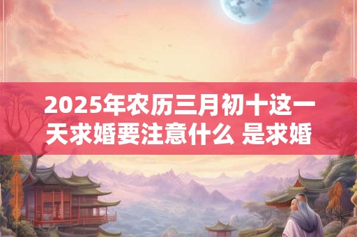 2025年农历三月初十这一天求婚要注意什么 是求婚吉日吗