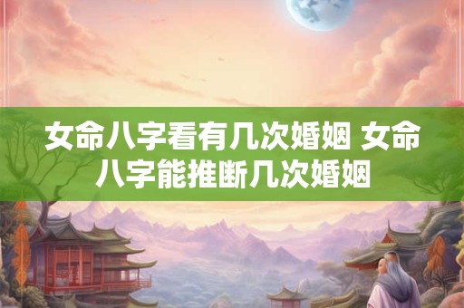 女命八字看有几次婚姻 女命八字能推断几次婚姻